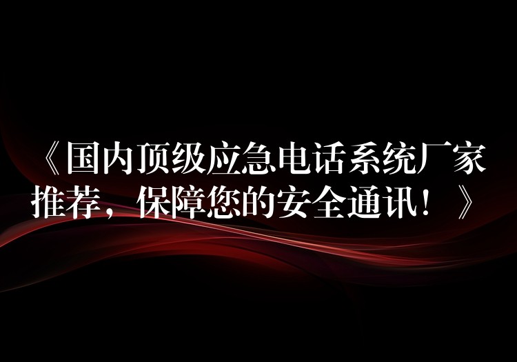  《國(guó)內(nèi)頂級(jí)應(yīng)急電話系統(tǒng)廠家推薦，保障您的安全通訊！》