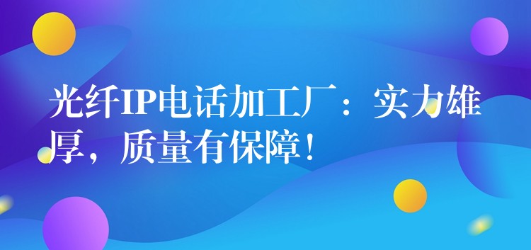  光纖IP電話加工廠：實(shí)力雄厚，質(zhì)量有保障！