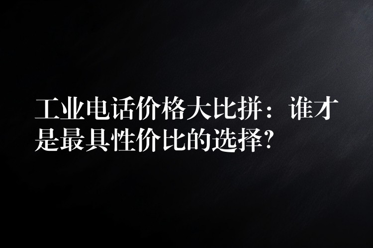  工業(yè)電話價格大比拼：誰才是最具性價比的選擇？