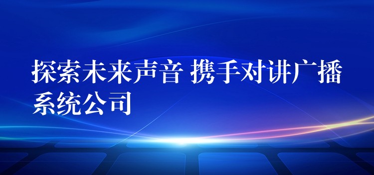  探索未來聲音 攜手對講廣播系統(tǒng)公司