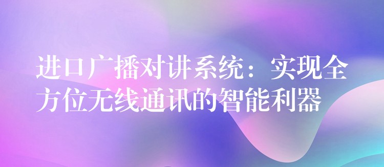  進口廣播對講系統(tǒng)：實現(xiàn)全方位無線通訊的智能利器