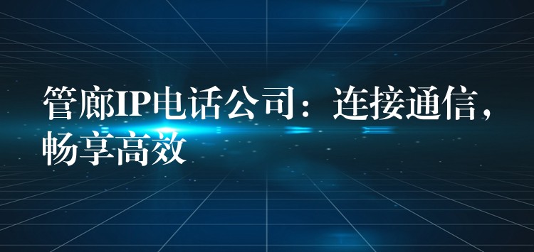  管廊IP電話公司：連接通信，暢享高效