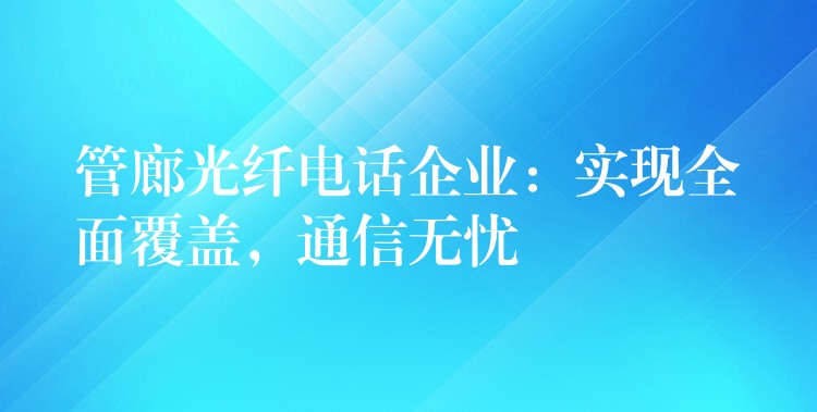  管廊光纖電話企業(yè)：實(shí)現(xiàn)全面覆蓋，通信無(wú)憂