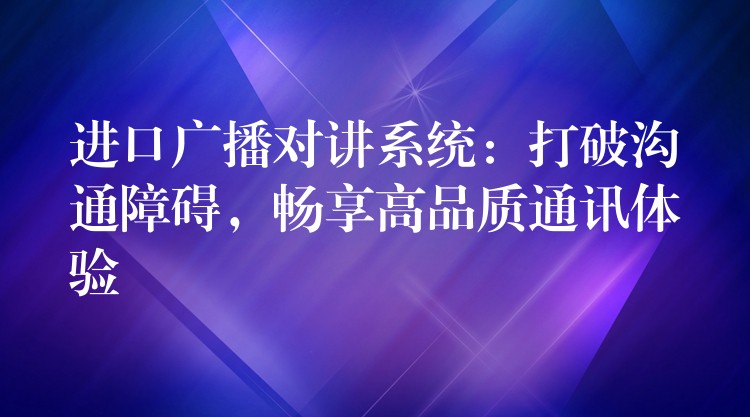  進口廣播對講系統(tǒng)：打破溝通障礙，暢享高品質(zhì)通訊體驗