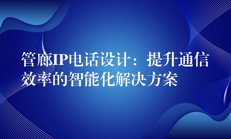 管廊IP電話設(shè)計：提升通信效率的智能化解決方案