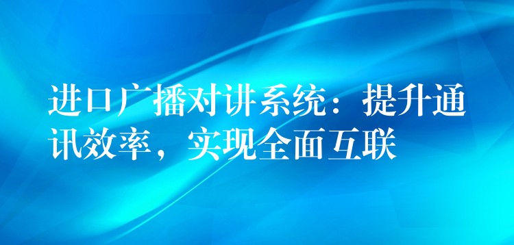 進口廣播對講系統(tǒng)：提升通訊效率，實現(xiàn)全面互聯(lián)