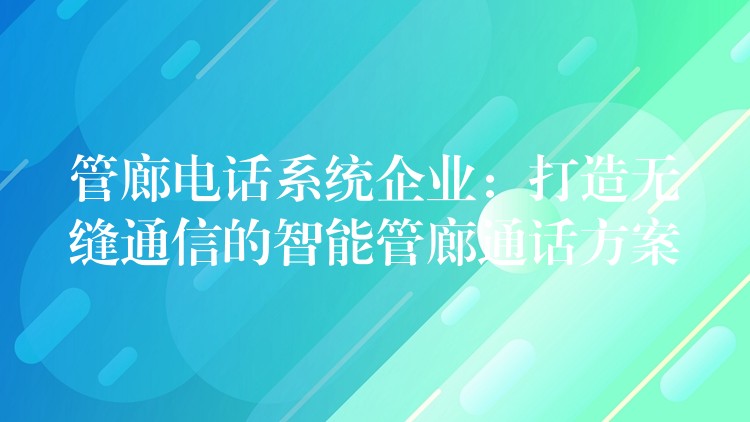  管廊電話系統(tǒng)企業(yè)：打造無縫通信的智能管廊通話方案