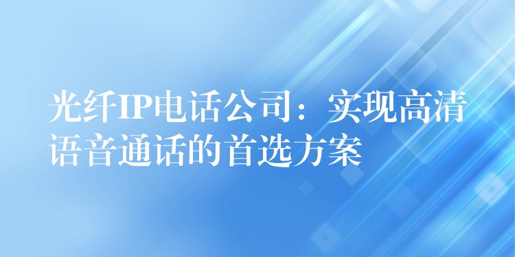  光纖IP電話公司：實(shí)現(xiàn)高清語音通話的首選方案