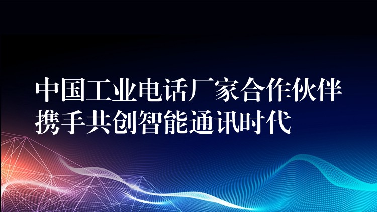  中國工業(yè)電話廠家合作伙伴攜手共創(chuàng)智能通訊時代