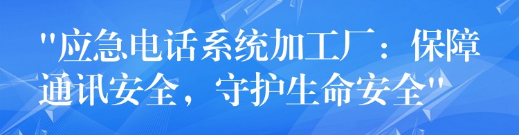  “應(yīng)急電話系統(tǒng)加工廠：保障通訊安全，守護(hù)生命安全”