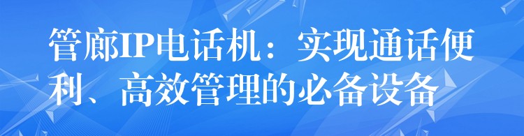  管廊IP電話機(jī)：實(shí)現(xiàn)通話便利、高效管理的必備設(shè)備