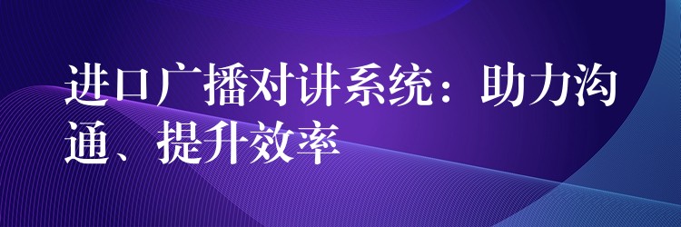  進口廣播對講系統(tǒng)：助力溝通、提升效率