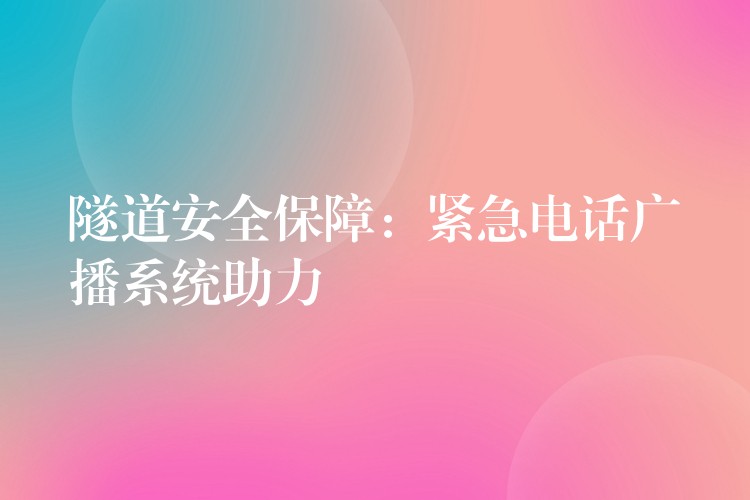  隧道安全保障：緊急電話廣播系統(tǒng)助力