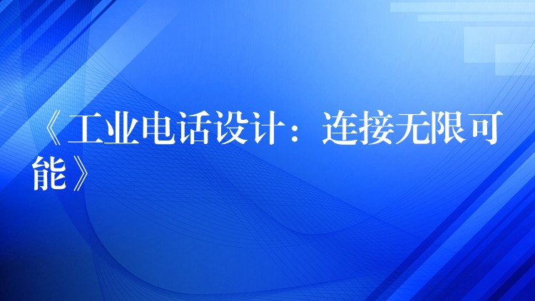  《工業(yè)電話設(shè)計：連接無限可能》