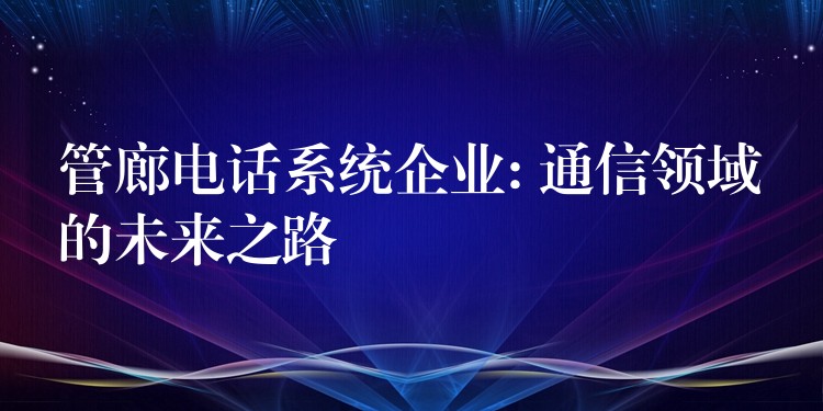 管廊電話系統(tǒng)企業(yè): 通信領(lǐng)域的未來之路