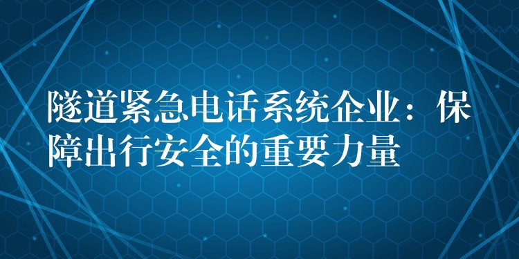 隧道緊急電話系統(tǒng)企業(yè)：保障出行安全的重要力量