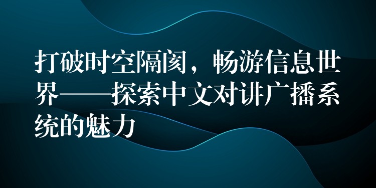  打破時(shí)空隔閡，暢游信息世界——探索中文對(duì)講廣播系統(tǒng)的魅力