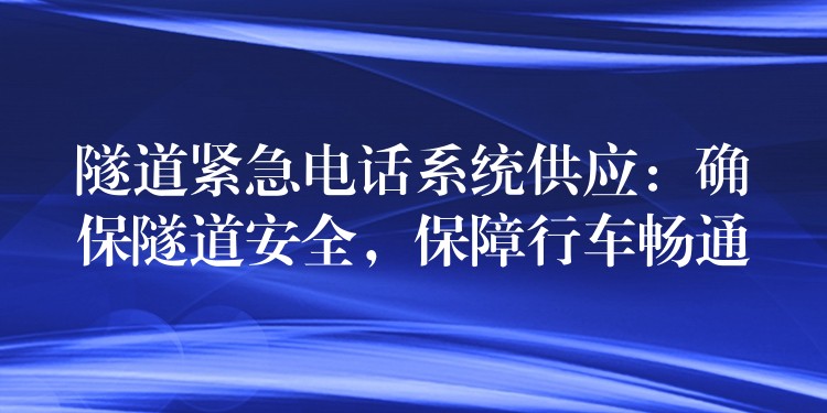 隧道緊急電話系統(tǒng)供應：確保隧道安全，保障行車暢通