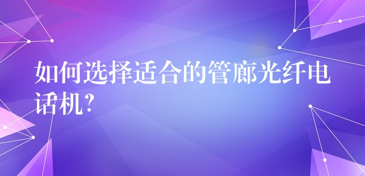  如何選擇適合的管廊光纖電話機(jī)？