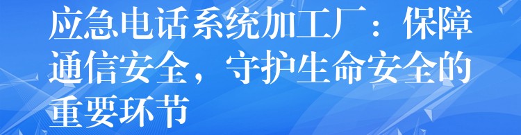  應(yīng)急電話系統(tǒng)加工廠：保障通信安全，守護(hù)生命安全的重要環(huán)節(jié)