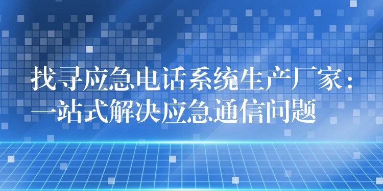  找尋應急電話系統(tǒng)生產廠家：一站式解決應急通信問題