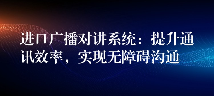  進口廣播對講系統(tǒng)：提升通訊效率，實現(xiàn)無障礙溝通