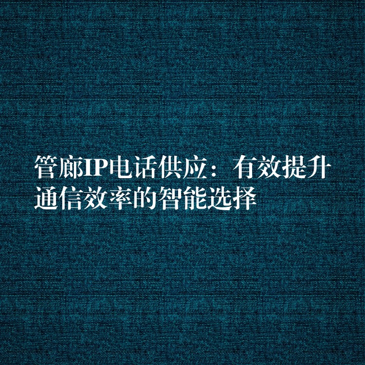  管廊IP電話供應(yīng)：有效提升通信效率的智能選擇