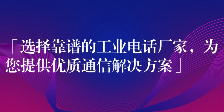  「選擇靠譜的工業(yè)電話廠家，為您提供優(yōu)質(zhì)通信解決方案」