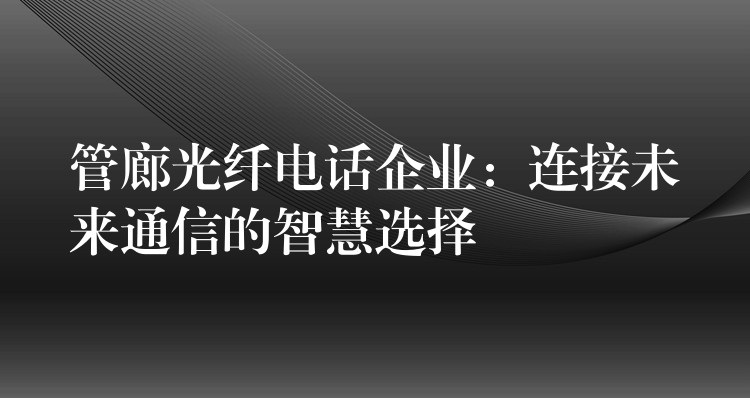  管廊光纖電話企業(yè)：連接未來通信的智慧選擇