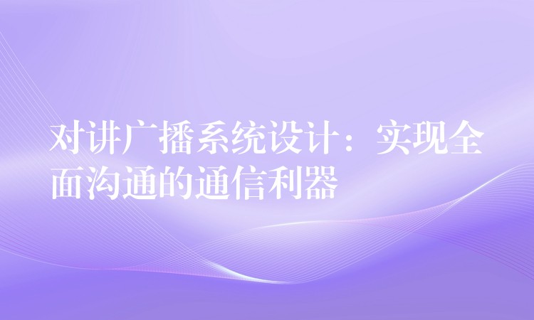  對(duì)講廣播系統(tǒng)設(shè)計(jì)：實(shí)現(xiàn)全面溝通的通信利器