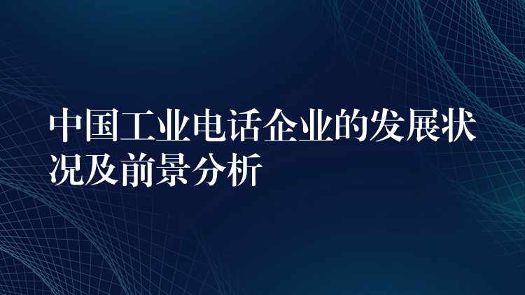  中國工業(yè)電話企業(yè)的發(fā)展?fàn)顩r及前景分析