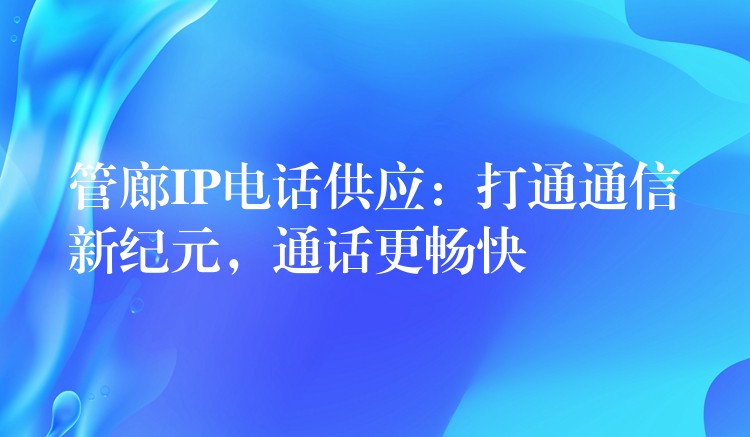  管廊IP電話供應(yīng)：打通通信新紀(jì)元，通話更暢快