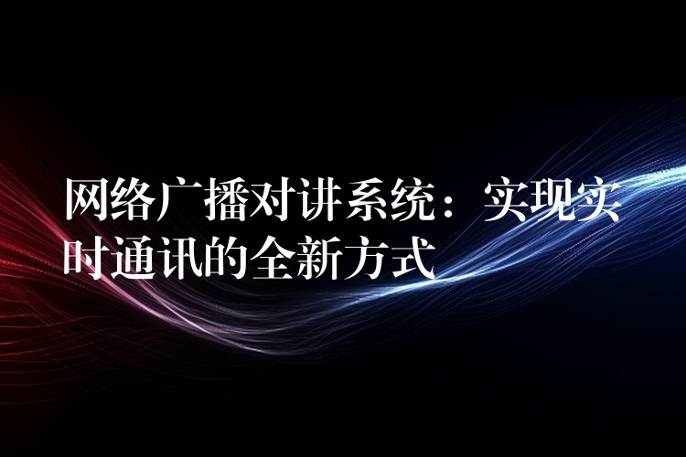  網(wǎng)絡(luò)廣播對講系統(tǒng)：實現(xiàn)實時通訊的全新方式