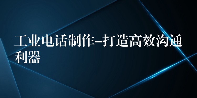 工業(yè)電話制作-打造高效溝通利器