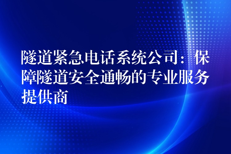  隧道緊急電話系統(tǒng)公司：保障隧道安全通暢的專業(yè)服務(wù)提供商