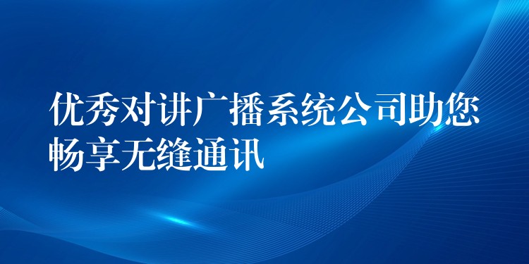  優(yōu)秀對講廣播系統(tǒng)公司助您暢享無縫通訊