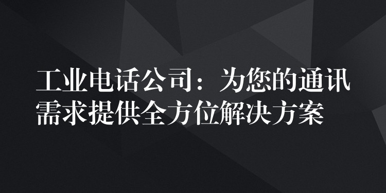  工業(yè)電話公司：為您的通訊需求提供全方位解決方案