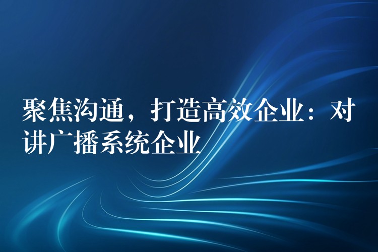 聚焦溝通，打造高效企業(yè)：對(duì)講廣播系統(tǒng)企業(yè)