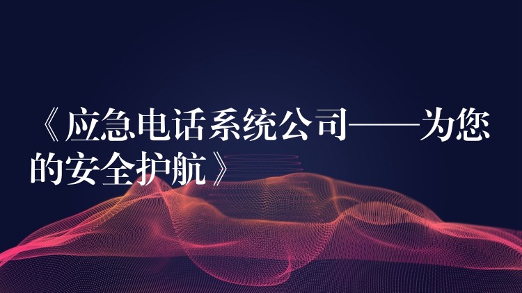  《應急電話系統(tǒng)公司——為您的安全護航》