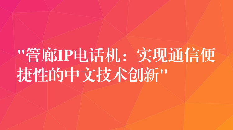  “管廊IP電話機(jī)：實現(xiàn)通信便捷性的中文技術(shù)創(chuàng)新”