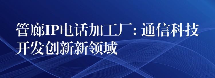  管廊IP電話加工廠: 通信科技開發(fā)創(chuàng)新新領域