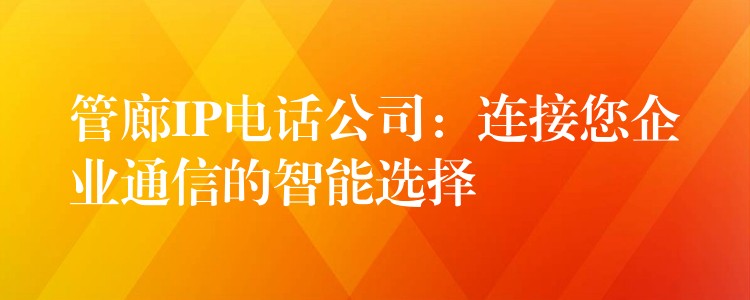  管廊IP電話公司：連接您企業(yè)通信的智能選擇