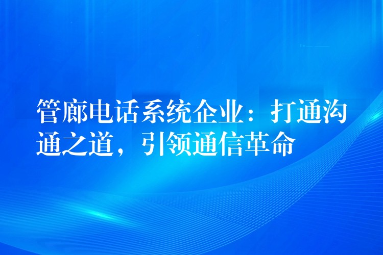  管廊電話系統(tǒng)企業(yè)：打通溝通之道，引領(lǐng)通信革命