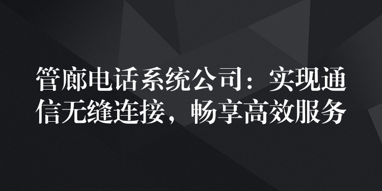  管廊電話系統(tǒng)公司：實(shí)現(xiàn)通信無(wú)縫連接，暢享高效服務(wù)