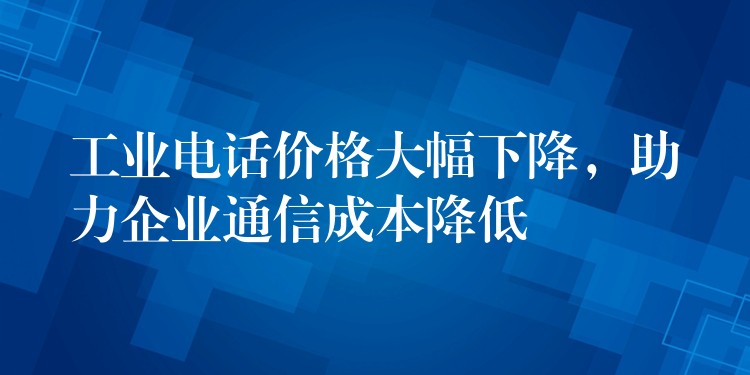 工業(yè)電話價格大幅下降，助力企業(yè)通信成本降低