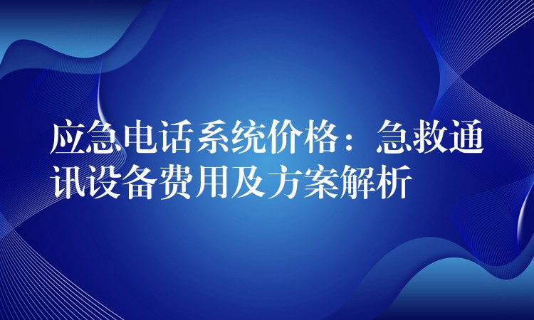  應(yīng)急電話系統(tǒng)價格：急救通訊設(shè)備費用及方案解析