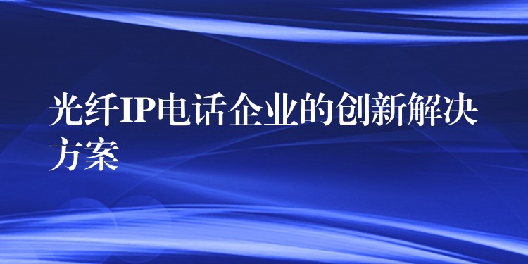  光纖IP電話企業(yè)的創(chuàng)新解決方案