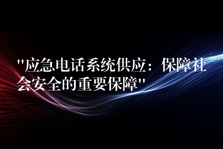  “應(yīng)急電話系統(tǒng)供應(yīng)：保障社會(huì)安全的重要保障”