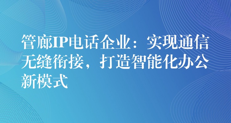  管廊IP電話企業(yè)：實(shí)現(xiàn)通信無(wú)縫銜接，打造智能化辦公新模式