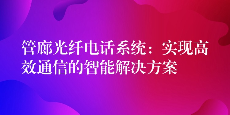  管廊光纖電話系統(tǒng)：實(shí)現(xiàn)高效通信的智能解決方案